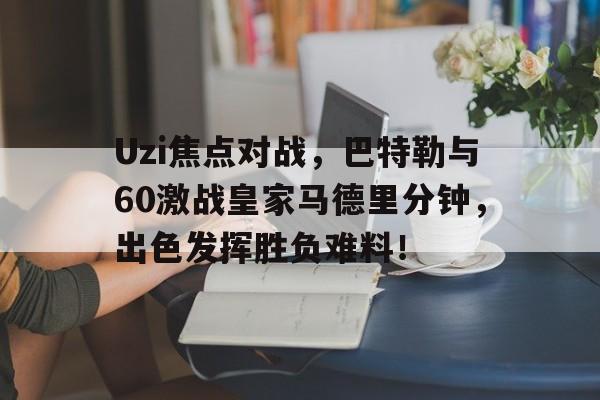 包含Uzi焦点对战，巴特勒与60激战皇家马德里分钟，出色发挥胜负难料！的词条